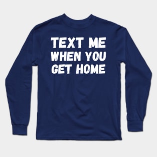 Text me when you get home Long Sleeve T-Shirt